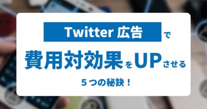 Twitter広告で費用対効果をUPさせる5つの秘訣！