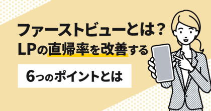 ファーストビューとは？LPの直帰率を改善する6つのポイントとは