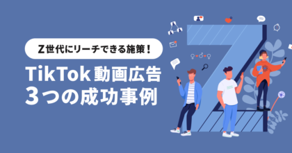 Z世代にリーチできる施策！TikTok動画広告における3つ成功事例を紹介