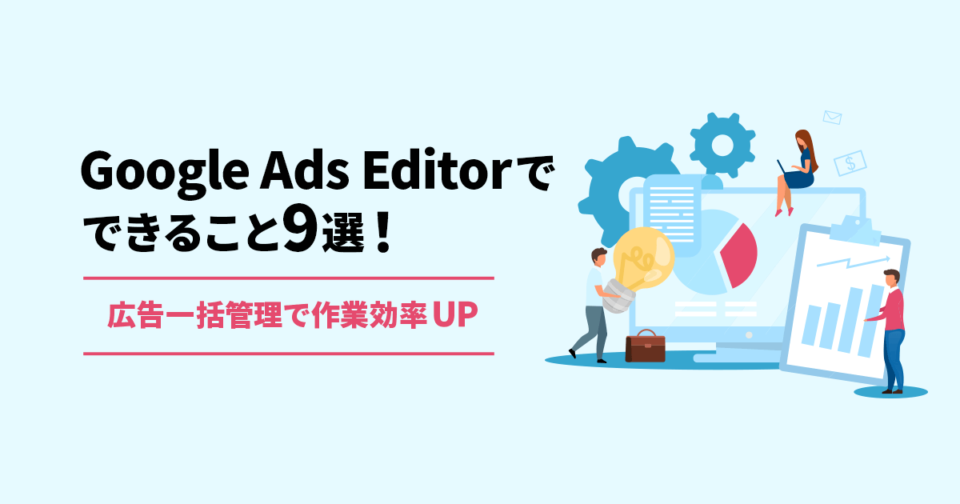 Google Ads Editorでできること9選！広告一括管理で作業効率UP